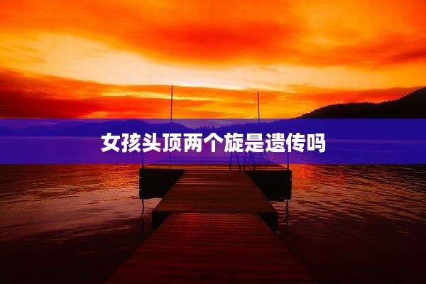 女孩头顶两个旋是遗传吗