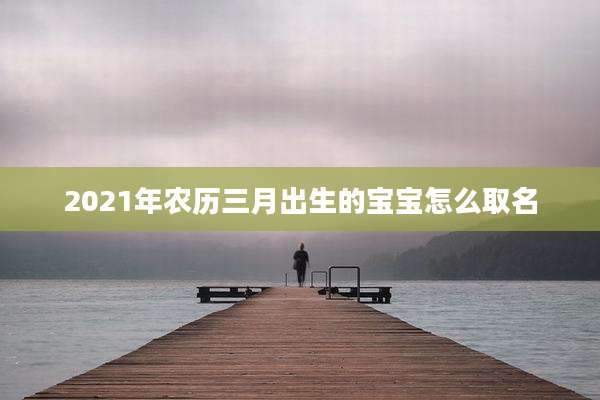 2021年农历三月出生的宝宝怎么取名