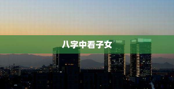 八字中看子女