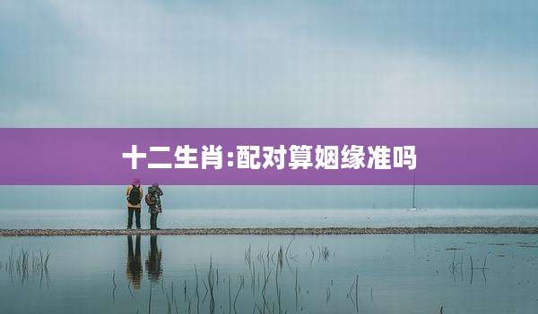 十二生肖:配对算姻缘准吗