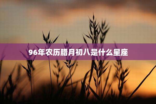 96年农历腊月初八是什么星座