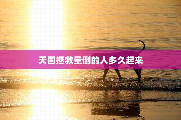天国拯救晕倒的人多久起来