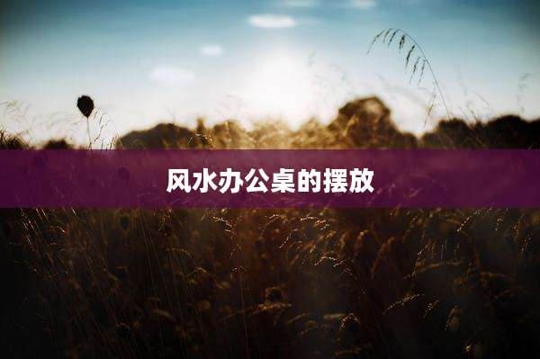 风水办公桌的摆放