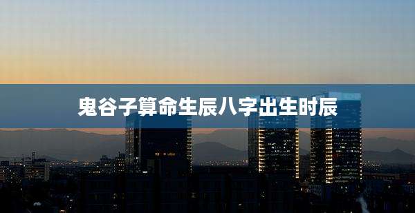 鬼谷子算命生辰八字出生时辰