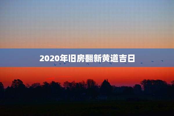 2020年旧房翻新黄道吉日