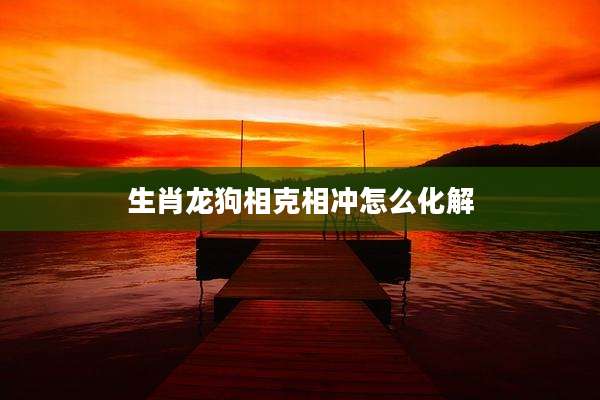 生肖龙狗相克相冲怎么化解