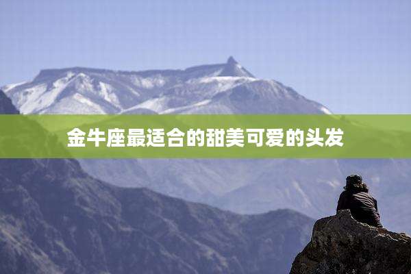 金牛座最适合的甜美可爱的头发