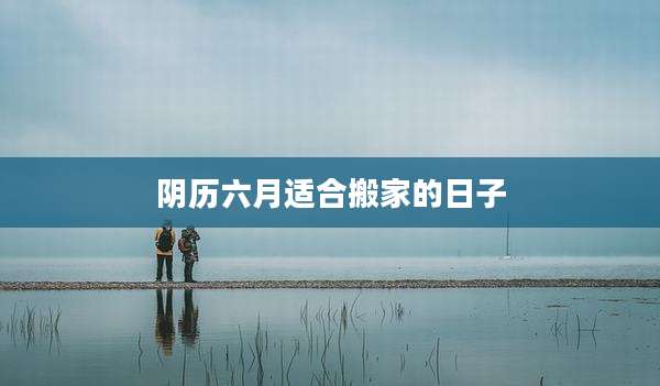 阴历六月适合搬家的日子