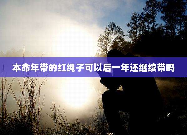本命年带的红绳子可以后一年还继续带吗