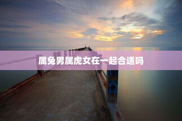 属兔男属虎女在一起合适吗