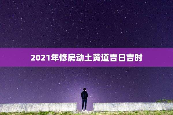 2021年修房动土黄道吉日吉时