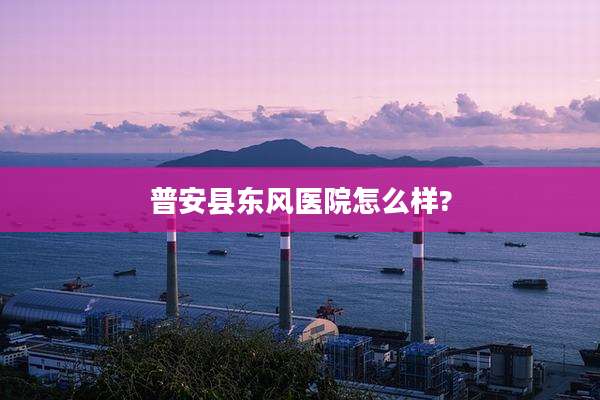 普安县东风医院怎么样?