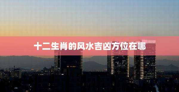 十二生肖的风水吉凶方位在哪
