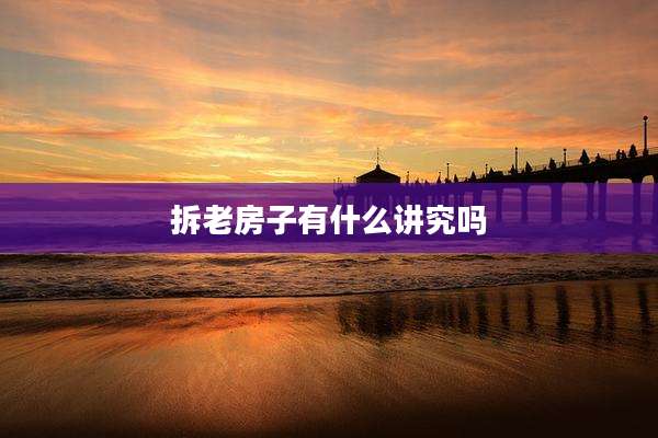 拆老房子有什么讲究吗