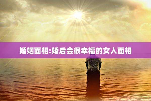 婚姻面相:婚后会很幸福的女人面相