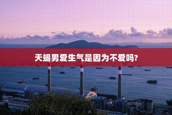 天蝎男爱生气是因为不爱吗?