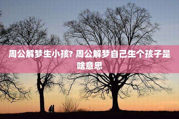 周公解梦生小孩? 周公解梦自己生个孩子是啥意思