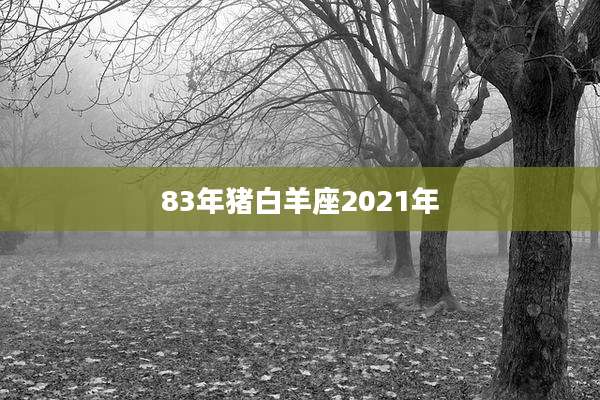 83年猪白羊座2021年