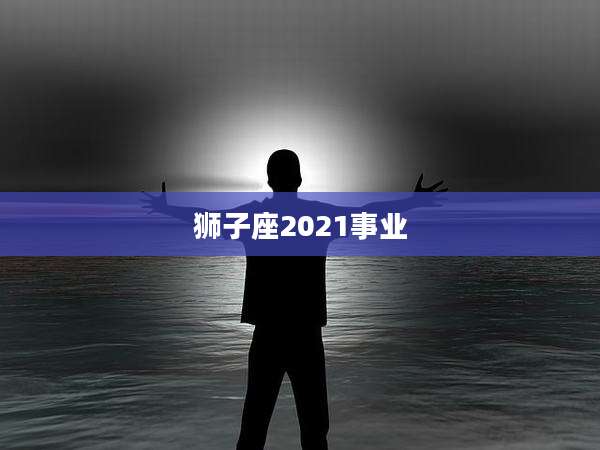 狮子座2021事业