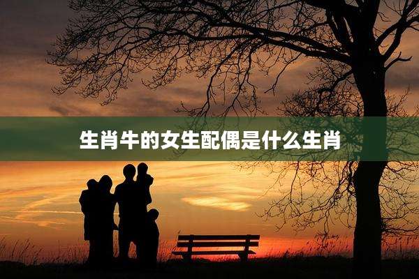 生肖牛的女生配偶是什么生肖