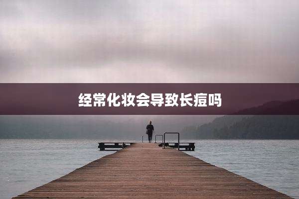 经常化妆会导致长痘吗