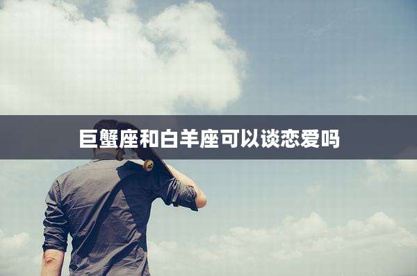 巨蟹座和白羊座可以谈恋爱吗