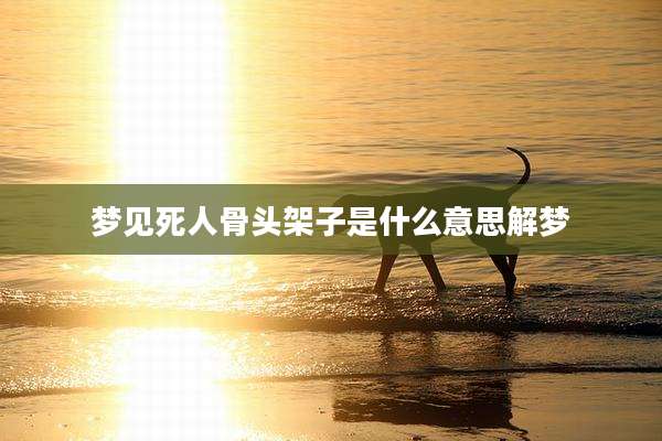 梦见死人骨头架子是什么意思解梦