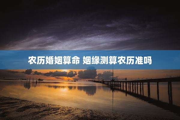 农历婚姻算命 姻缘测算农历准吗