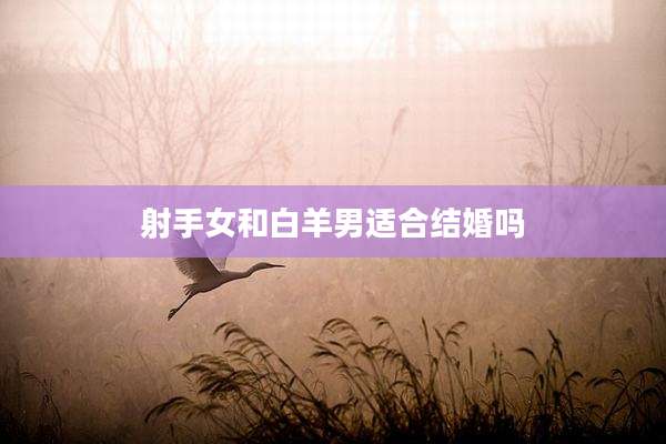 射手女和白羊男适合结婚吗