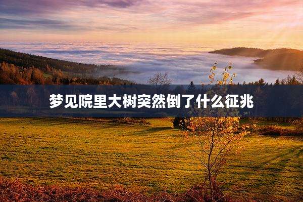 梦见院里大树突然倒了什么征兆