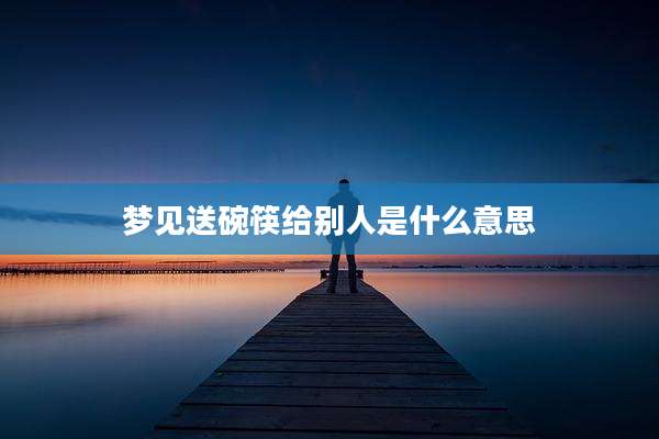 梦见送碗筷给别人是什么意思