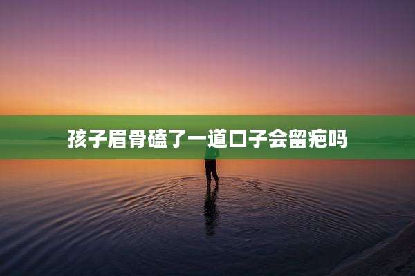 孩子眉骨磕了一道口子会留疤吗