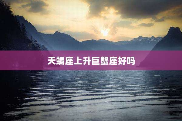 天蝎座上升巨蟹座好吗