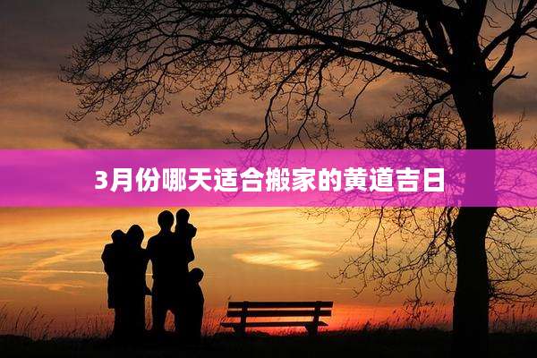 3月份哪天适合搬家的黄道吉日