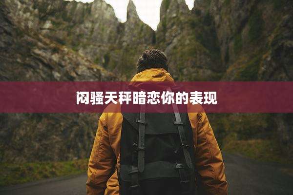 闷骚天秤暗恋你的表现