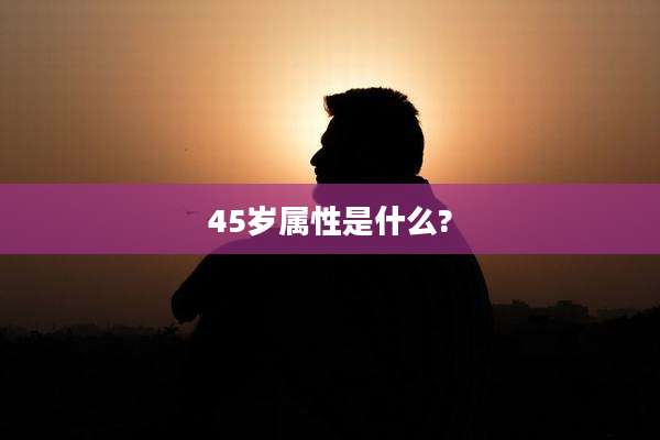 45岁属性是什么?
