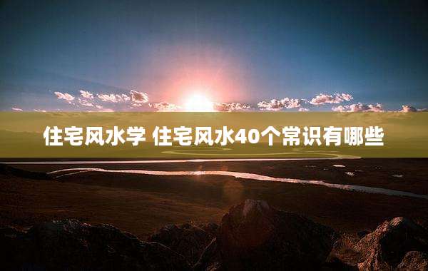 住宅风水学 住宅风水40个常识有哪些