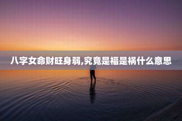 八字女命财旺身弱,究竟是福是祸什么意思