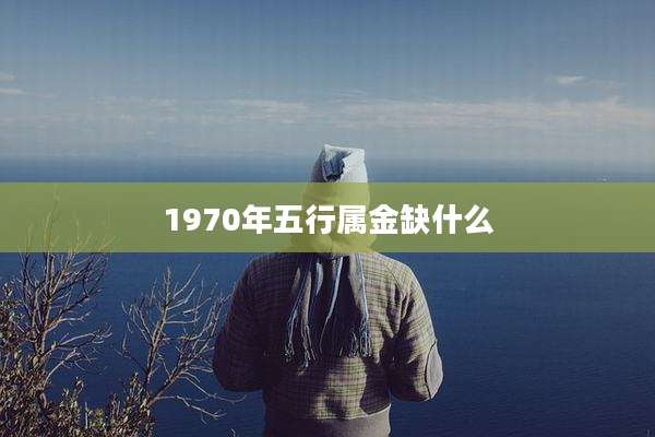 1970年五行属金缺什么