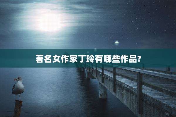 著名女作家丁玲有哪些作品?