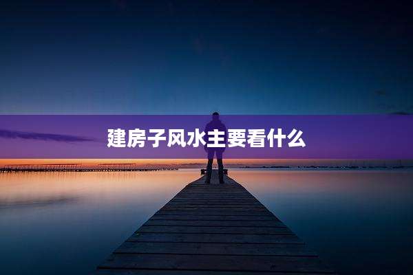 建房子风水主要看什么