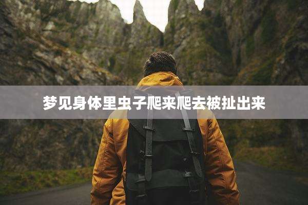 梦见身体里虫子爬来爬去被扯出来