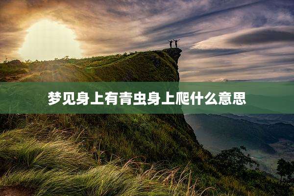梦见身上有青虫身上爬什么意思