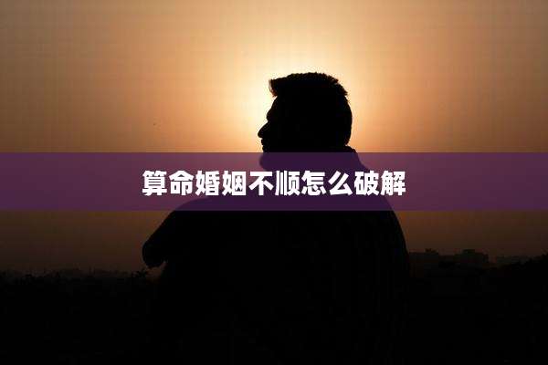 算命婚姻不顺怎么破解