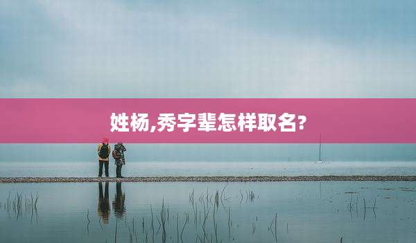 姓杨,秀字辈怎样取名?
