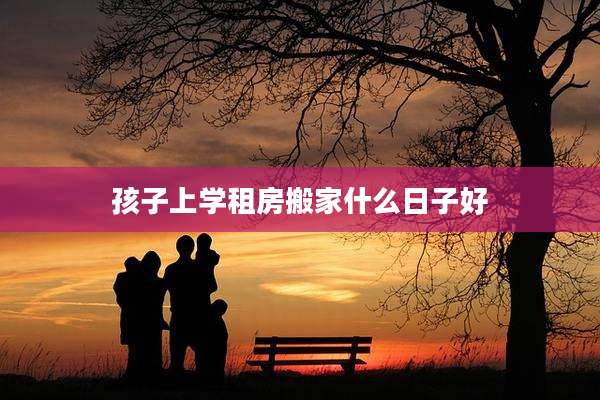 孩子上学租房搬家什么日子好