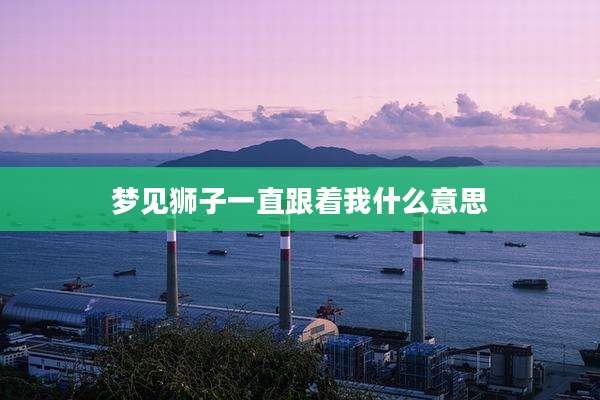 梦见狮子一直跟着我什么意思