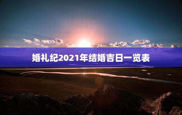 婚礼纪2021年结婚吉日一览表
