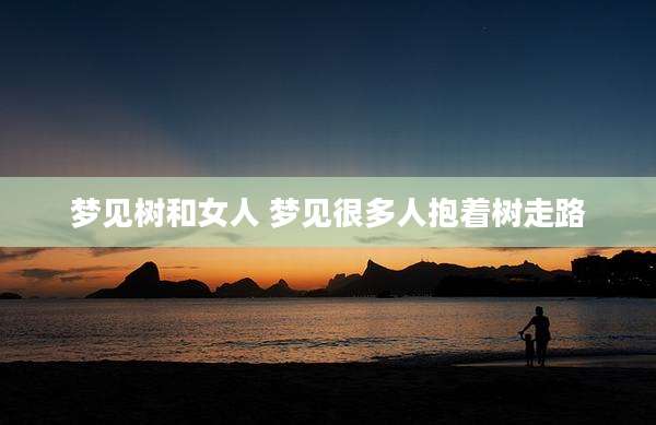 梦见树和女人 梦见很多人抱着树走路