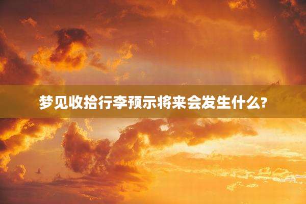 梦见收拾行李预示将来会发生什么?
